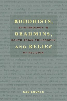 Dan Arnold - Buddhists, Brahmins, and Belief: Epistemology in South Asian Philosophy of Religion - 9780231132800 - V9780231132800