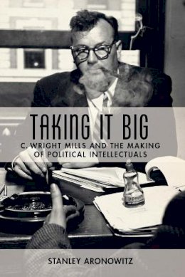 Stanley Aronowitz - Taking It Big: C. Wright Mills and the Making of Political Intellectuals - 9780231135405 - V9780231135405