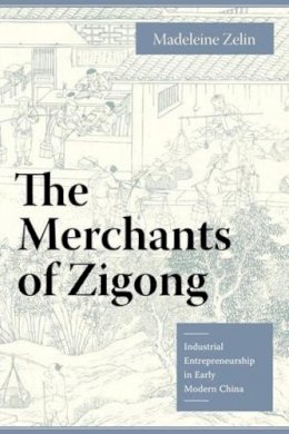 Madeleine Zelin - The Merchants of Zigong: Industrial Entrepreneurship in Early Modern China - 9780231135962 - V9780231135962