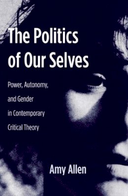 Amy Allen - The Politics of Our Selves: Power, Autonomy, and Gender in Contemporary Critical Theory - 9780231136228 - V9780231136228