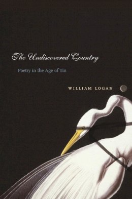 William Logan - The Undiscovered Country: Poetry in the Age of Tin - 9780231136389 - V9780231136389