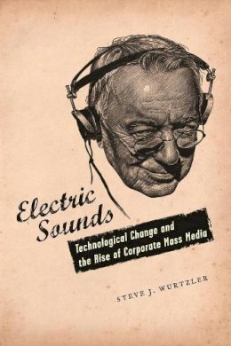 Steve Wurtzler - Electric Sounds: Technological Change and the Rise of Corporate Mass Media - 9780231136761 - V9780231136761