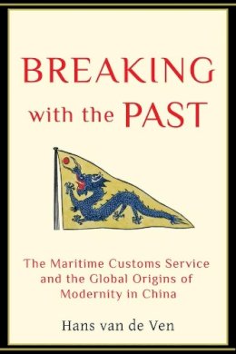 Hans Van De Ven - Breaking with the Past: The Maritime Customs Service and the Global Origins of Modernity in China - 9780231137386 - V9780231137386