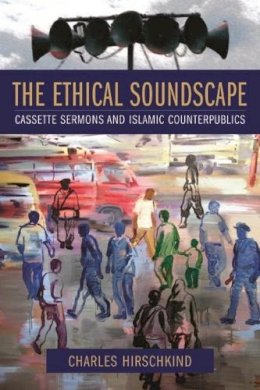Charles Hirschkind - The Ethical Soundscape: Cassette Sermons and Islamic Counterpublics - 9780231138185 - V9780231138185