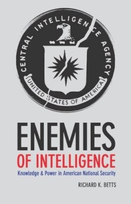 Richard K. Betts - Enemies of Intelligence: Knowledge and Power in American National Security - 9780231138888 - V9780231138888