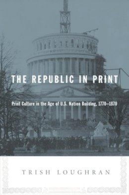 Trish Loughran - The Republic in Print: Print Culture in the Age of U.S. Nation Building, 1770-1870 - 9780231139083 - V9780231139083