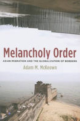 Adam Mckeown - Melancholy Order: Asian Migration and the Globalization of Borders - 9780231140775 - V9780231140775