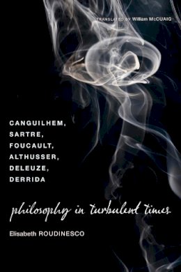Elisabeth Roudinesco - Philosophy in Turbulent Times: Canguilhem, Sartre, Foucault, Althusser, Deleuze, Derrida - 9780231143004 - V9780231143004