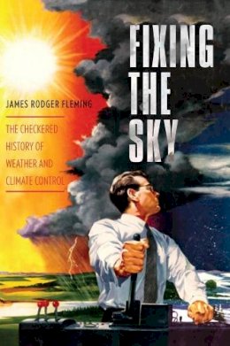 James Rodger Fleming - Fixing the Sky: The Checkered History of Weather and Climate Control - 9780231144124 - V9780231144124