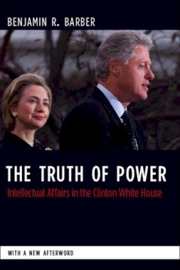 Benjamin Barber - The Truth of Power: Intellectual Affairs in the Clinton White House - 9780231144391 - V9780231144391