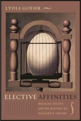 Lydia Goehr - Elective Affinities: Musical Essays on the History of Aesthetic Theory - 9780231144803 - V9780231144803