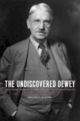 Melvin Rogers - The Undiscovered Dewey: Religion, Morality, and the Ethos of Democracy - 9780231144865 - V9780231144865