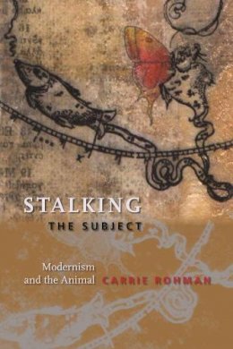 Carrie Rohman - Stalking the Subject: Modernism and the Animal - 9780231145060 - V9780231145060