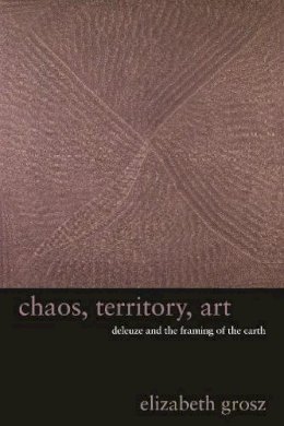Elizabeth Grosz - Chaos, Territory, Art: Deleuze and the Framing of the Earth - 9780231145183 - V9780231145183
