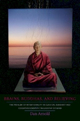 Dan Arnold - Brains, Buddhas, and Believing: The Problem of Intentionality in Classical Buddhist and Cognitive-Scientific Philosophy of Mind - 9780231145466 - V9780231145466