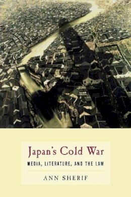 Ann Sherif - Japan’s Cold War: Media, Literature, and the Law - 9780231146623 - V9780231146623