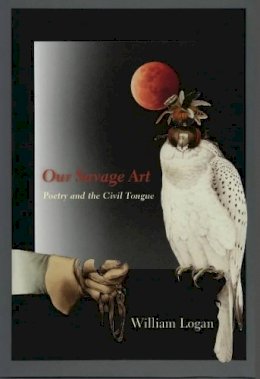 William Logan - Our Savage Art: Poetry and the Civil Tongue - 9780231147330 - V9780231147330