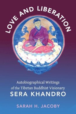 Sarah H. Jacoby - Love and Liberation: Autobiographical Writings of the Tibetan Buddhist Visionary Sera Khandro - 9780231147682 - V9780231147682