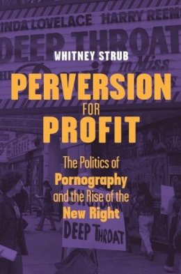 Whitney Strub - Perversion for Profit: The Politics of Pornography and the Rise of the New Right - 9780231148863 - V9780231148863