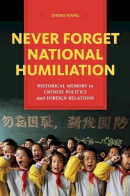 Zheng Wang - Never Forget National Humiliation: Historical Memory in Chinese Politics and Foreign Relations - 9780231148900 - V9780231148900