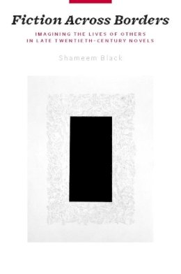 Shameem Black - Fiction Across Borders: Imagining the Lives of Others in Late-Twentieth-Century Novels - 9780231149785 - V9780231149785