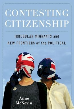 Anne Mcnevin - Contesting Citizenship: Irregular Migrants and New Frontiers of the Political - 9780231151283 - V9780231151283