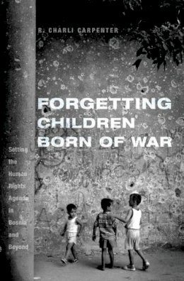Charli Carpenter - Forgetting Children Born of War: Setting the Human Rights Agenda in Bosnia and Beyond - 9780231151306 - V9780231151306