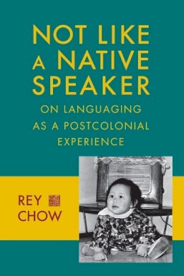 Rey Chow - Not Like a Native Speaker: On Languaging as a Postcolonial Experience - 9780231151450 - V9780231151450