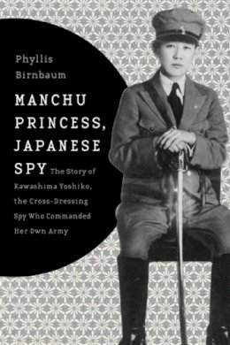 Phyllis Birnbaum - Manchu Princess, Japanese Spy: The Story of Kawashima Yoshiko, the Cross-Dressing Spy Who Commanded Her Own Army - 9780231152181 - V9780231152181