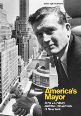 Roberts - America’s Mayor: John V. Lindsay and the Reinvention of New York - 9780231152617 - V9780231152617