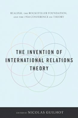 Nicolas Guilhot - The Invention of International Relations Theory: Realism, the Rockefeller Foundation, and the 1954 Conference on Theory - 9780231152679 - V9780231152679