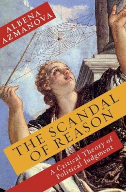 Albena Azmanova - The Scandal of Reason: A Critical Theory of Political Judgment - 9780231153805 - V9780231153805