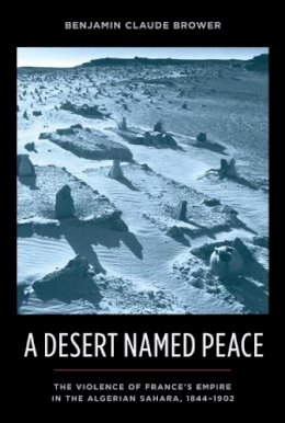 Benjamin Brower - A Desert Named Peace: The Violence of France´s Empire in the Algerian Sahara, 1844-1902 - 9780231154925 - V9780231154925