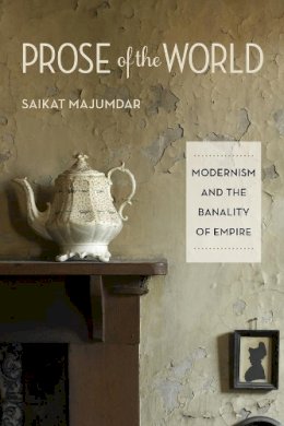 Saikat Majumdar - Prose of the World: Modernism and the Banality of Empire - 9780231156950 - V9780231156950