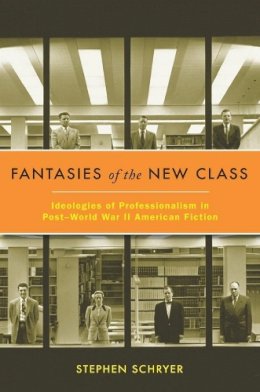 Stephen Schryer - Fantasies of the New Class: Ideologies of Professionalism in Post–World War II American Fiction - 9780231157568 - V9780231157568
