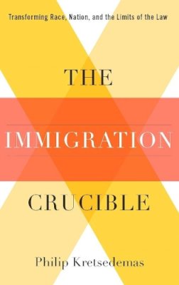 Philip Kretsedemas - The Immigration Crucible: Transforming Race, Nation, and the Limits of the Law - 9780231157612 - V9780231157612
