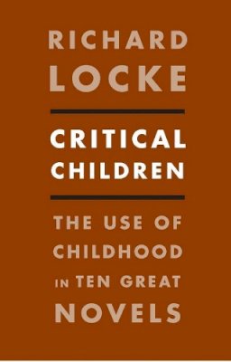 Richard Locke - Critical Children: The Use of Childhood in Ten Great Novels - 9780231157834 - V9780231157834