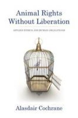 Alasdair Cochrane - Animal Rights Without Liberation: Applied Ethics and Human Obligations - 9780231158275 - V9780231158275