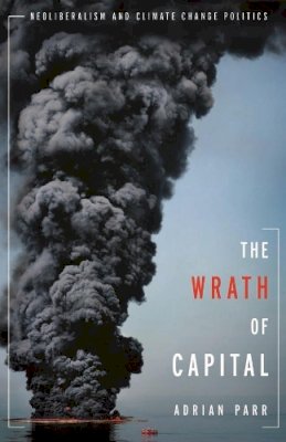 Adrian Parr - The Wrath of Capital: Neoliberalism and Climate Change Politics - 9780231158282 - V9780231158282