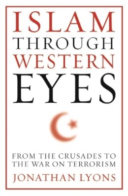 Jonathan Lyons - Islam Through Western Eyes: From the Crusades to the War on Terrorism - 9780231158947 - V9780231158947