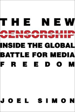 Joel Simon - The New Censorship: Inside the Global Battle for Media Freedom - 9780231160643 - V9780231160643