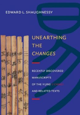 Edward L. Shaughnessy - Unearthing the Changes: Recently Discovered Manuscripts of the Yi Jing (I Ching) and Related Texts - 9780231161848 - V9780231161848