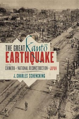J. Charles Schencking - The Great Kanto Earthquake and the Chimera of National Reconstruction in Japan - 9780231162180 - V9780231162180