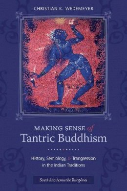 Christian K Wedemeyer - Making Sense of Tantric Buddhism: History, Semiology, and Transgression in the Indian Traditions - 9780231162401 - V9780231162401