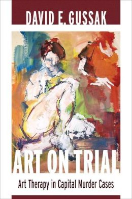 David E. Gussak - Art on Trial: Art Therapy in Capital Murder Cases - 9780231162500 - V9780231162500