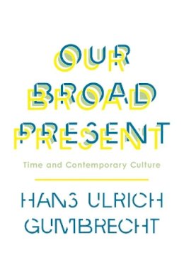 Hans Ulrich Gumbrecht - Our Broad Present: Time and Contemporary Culture - 9780231163613 - V9780231163613