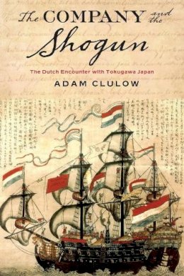 Adam Clulow - The Company and the Shogun: The Dutch Encounter with Tokugawa Japan - 9780231164283 - V9780231164283
