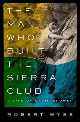 Robert Wyss - The Man Who Built the Sierra Club: A Life of David Brower - 9780231164467 - V9780231164467