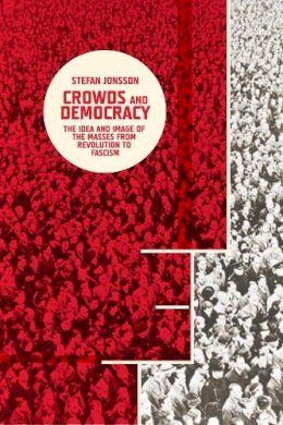 Stefan Jonsson - Crowds and Democracy: The Idea and Image of the Masses from Revolution to Fascism - 9780231164788 - V9780231164788