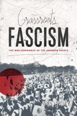 Yoshimi Yoshiaki - Grassroots Fascism: The War Experience of the Japanese People - 9780231165686 - V9780231165686